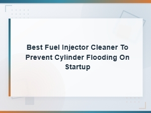 Best Fuel Injector Cleaner to Prevent Cylinder Flooding on Startup