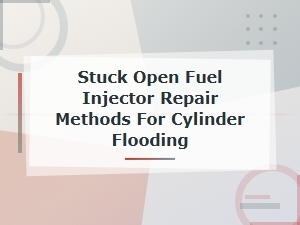 Stuck Open Fuel Injector Repair Methods to Fix Cylinder Flooding